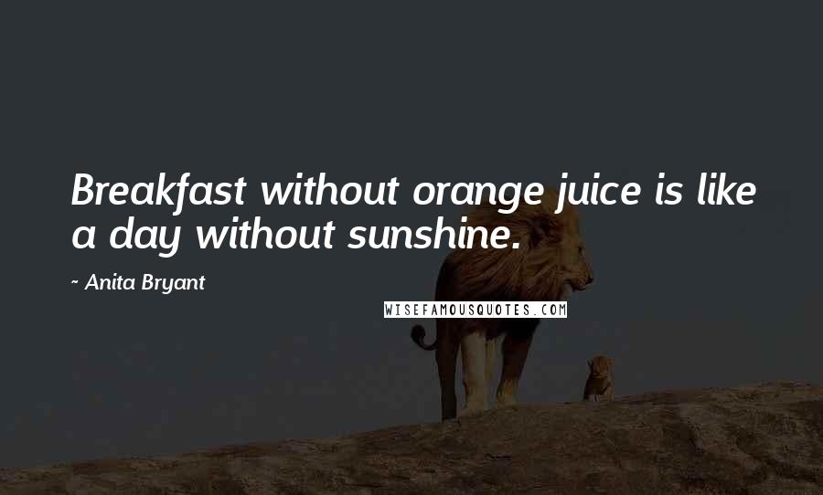 Anita Bryant Quotes: Breakfast without orange juice is like a day without sunshine.