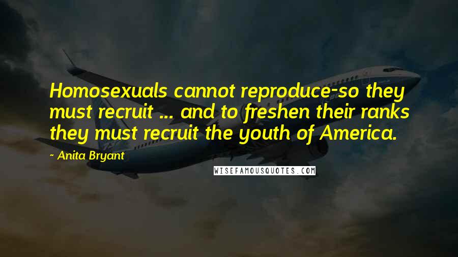Anita Bryant Quotes: Homosexuals cannot reproduce-so they must recruit ... and to freshen their ranks they must recruit the youth of America.