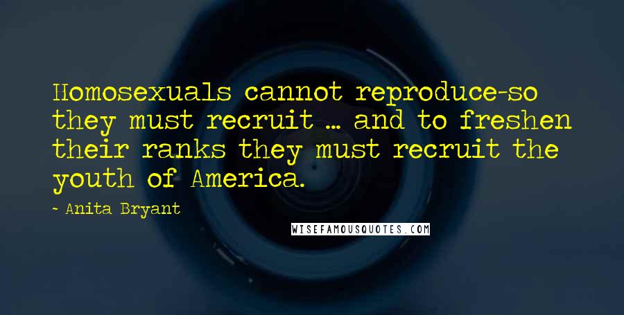 Anita Bryant Quotes: Homosexuals cannot reproduce-so they must recruit ... and to freshen their ranks they must recruit the youth of America.