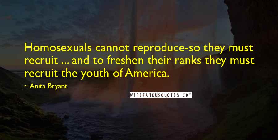 Anita Bryant Quotes: Homosexuals cannot reproduce-so they must recruit ... and to freshen their ranks they must recruit the youth of America.