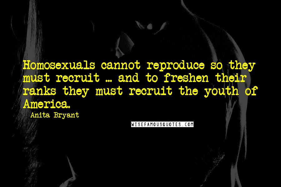 Anita Bryant Quotes: Homosexuals cannot reproduce-so they must recruit ... and to freshen their ranks they must recruit the youth of America.