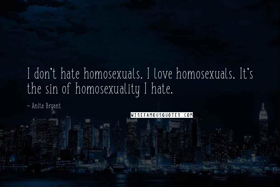 Anita Bryant Quotes: I don't hate homosexuals. I love homosexuals. It's the sin of homosexuality I hate.