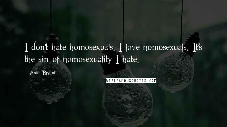 Anita Bryant Quotes: I don't hate homosexuals. I love homosexuals. It's the sin of homosexuality I hate.