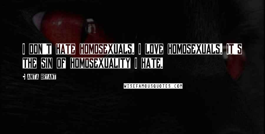 Anita Bryant Quotes: I don't hate homosexuals. I love homosexuals. It's the sin of homosexuality I hate.