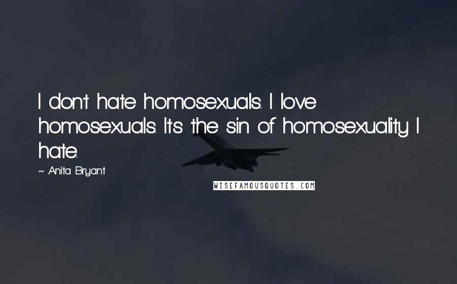 Anita Bryant Quotes: I don't hate homosexuals. I love homosexuals. It's the sin of homosexuality I hate.