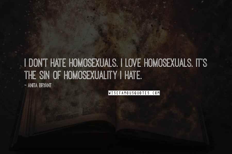 Anita Bryant Quotes: I don't hate homosexuals. I love homosexuals. It's the sin of homosexuality I hate.