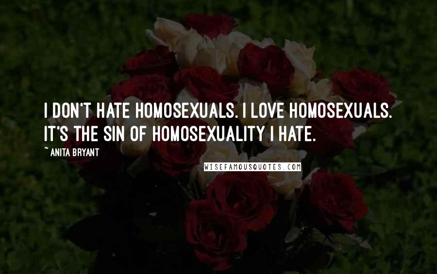 Anita Bryant Quotes: I don't hate homosexuals. I love homosexuals. It's the sin of homosexuality I hate.