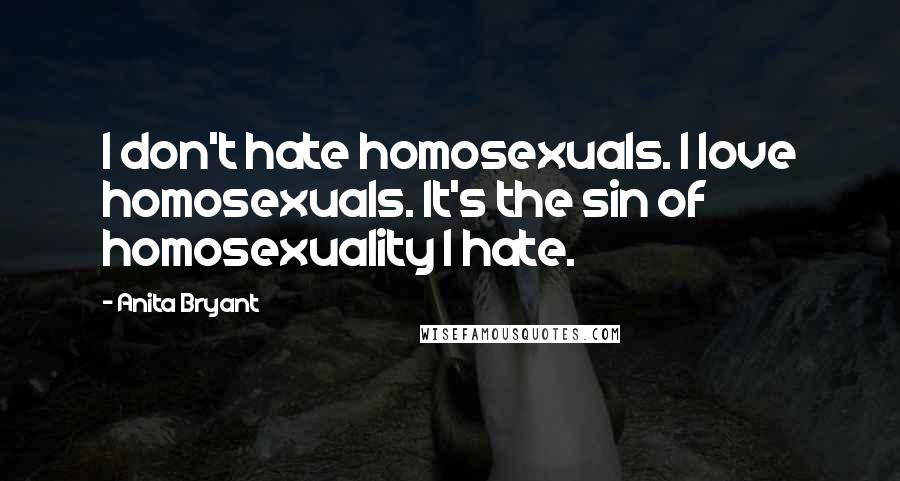 Anita Bryant Quotes: I don't hate homosexuals. I love homosexuals. It's the sin of homosexuality I hate.