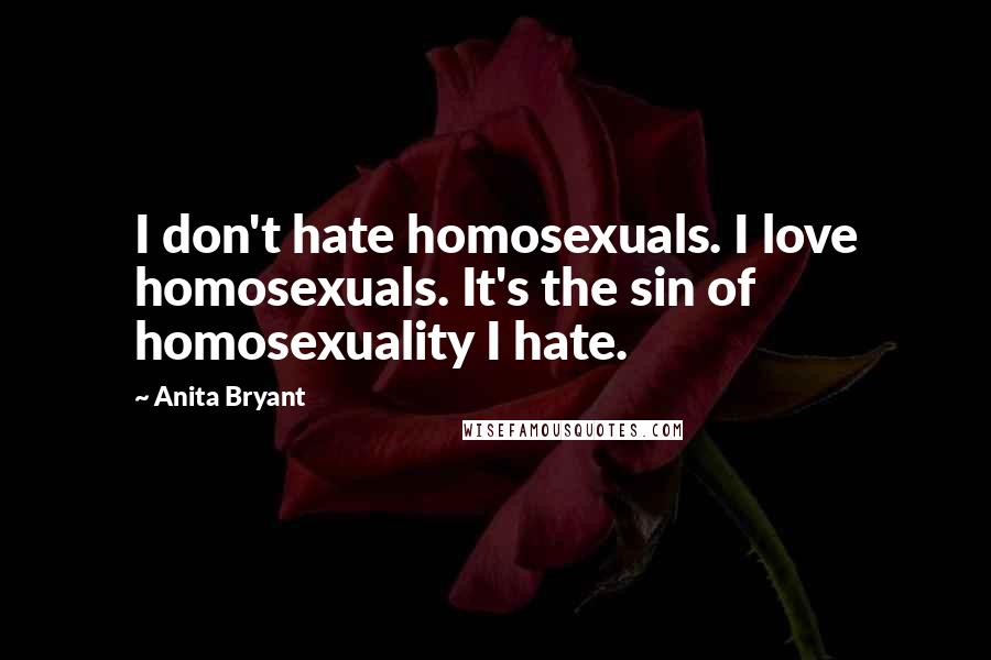 Anita Bryant Quotes: I don't hate homosexuals. I love homosexuals. It's the sin of homosexuality I hate.