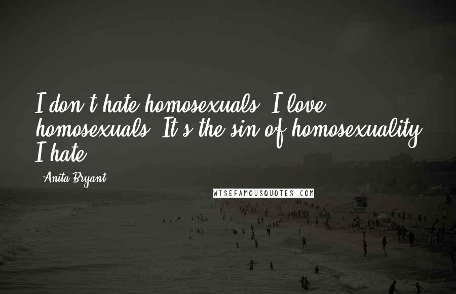 Anita Bryant Quotes: I don't hate homosexuals. I love homosexuals. It's the sin of homosexuality I hate.