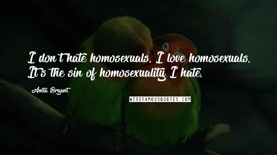 Anita Bryant Quotes: I don't hate homosexuals. I love homosexuals. It's the sin of homosexuality I hate.