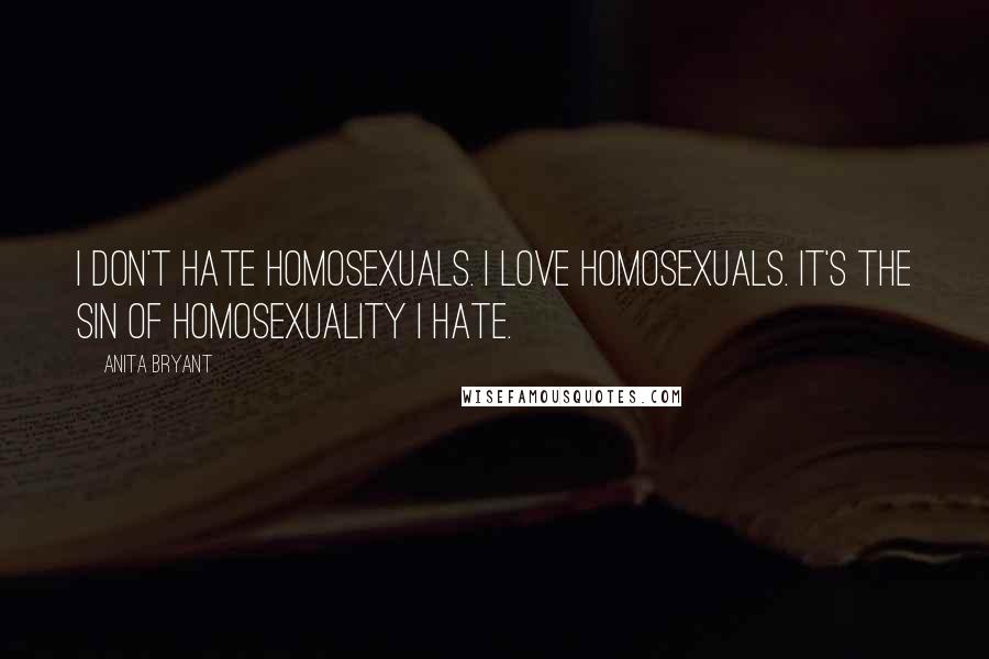 Anita Bryant Quotes: I don't hate homosexuals. I love homosexuals. It's the sin of homosexuality I hate.