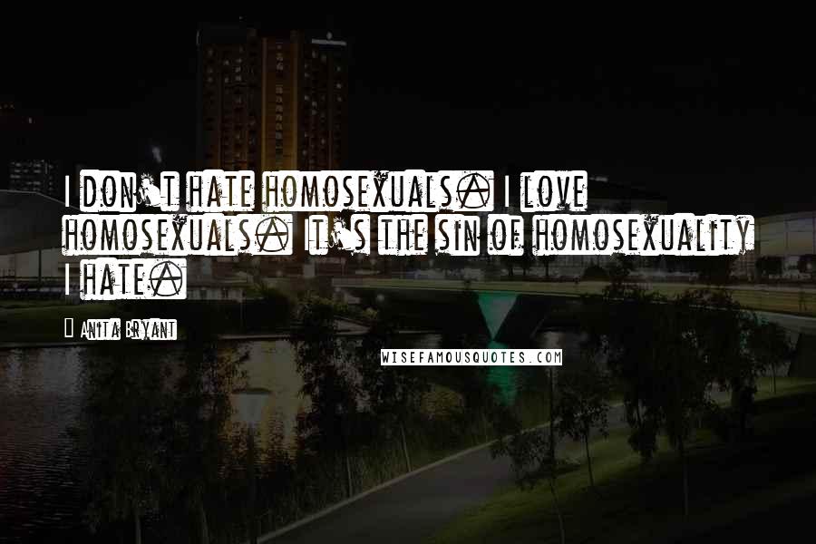 Anita Bryant Quotes: I don't hate homosexuals. I love homosexuals. It's the sin of homosexuality I hate.