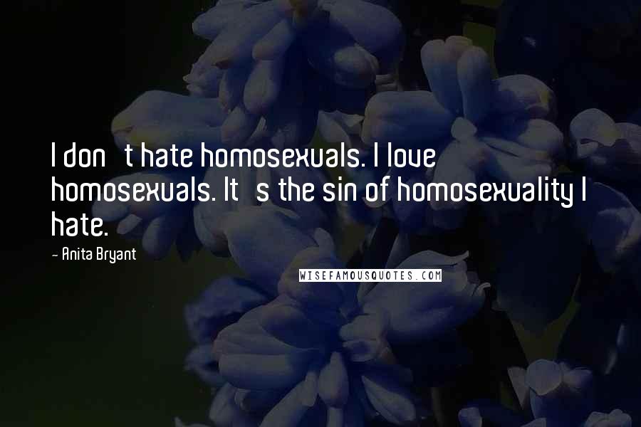 Anita Bryant Quotes: I don't hate homosexuals. I love homosexuals. It's the sin of homosexuality I hate.