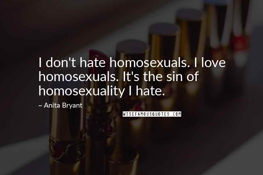 Anita Bryant Quotes: I don't hate homosexuals. I love homosexuals. It's the sin of homosexuality I hate.