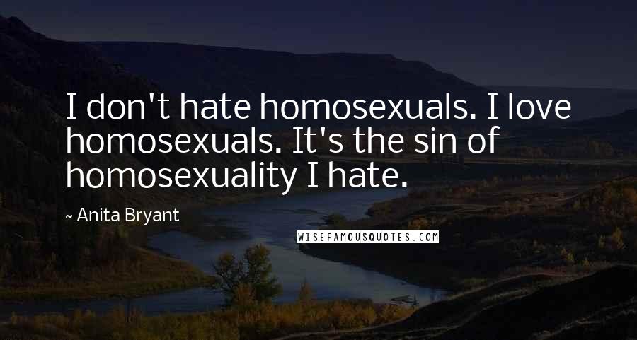 Anita Bryant Quotes: I don't hate homosexuals. I love homosexuals. It's the sin of homosexuality I hate.