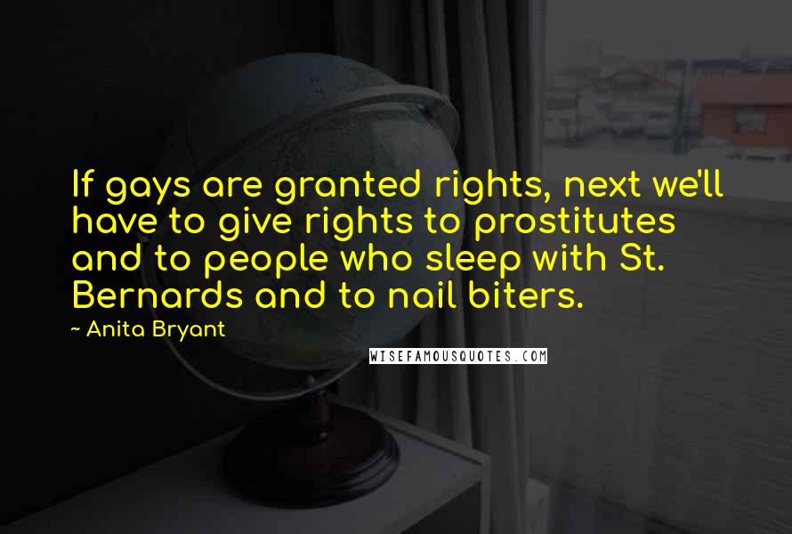 Anita Bryant Quotes: If gays are granted rights, next we'll have to give rights to prostitutes and to people who sleep with St. Bernards and to nail biters.