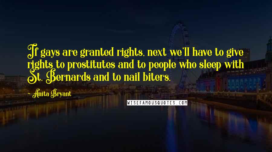 Anita Bryant Quotes: If gays are granted rights, next we'll have to give rights to prostitutes and to people who sleep with St. Bernards and to nail biters.