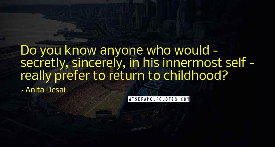 Anita Desai Quotes: Do you know anyone who would - secretly, sincerely, in his innermost self - really prefer to return to childhood?