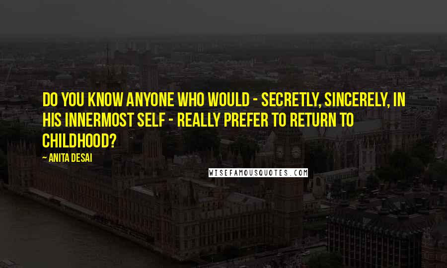Anita Desai Quotes: Do you know anyone who would - secretly, sincerely, in his innermost self - really prefer to return to childhood?