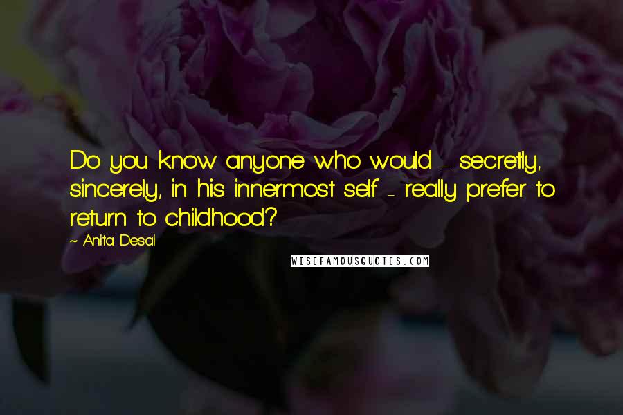 Anita Desai Quotes: Do you know anyone who would - secretly, sincerely, in his innermost self - really prefer to return to childhood?