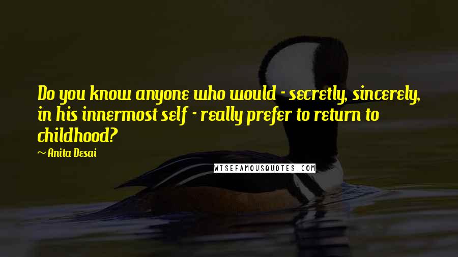 Anita Desai Quotes: Do you know anyone who would - secretly, sincerely, in his innermost self - really prefer to return to childhood?