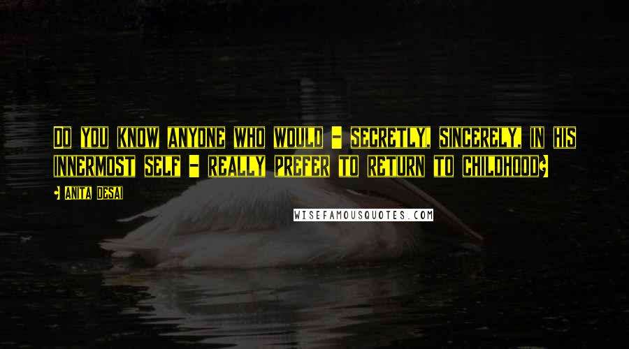 Anita Desai Quotes: Do you know anyone who would - secretly, sincerely, in his innermost self - really prefer to return to childhood?