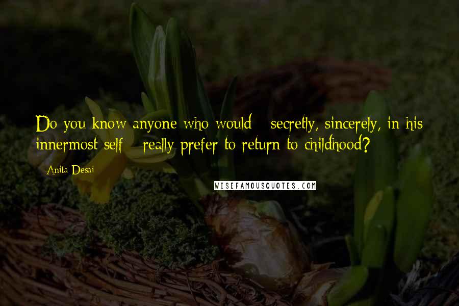 Anita Desai Quotes: Do you know anyone who would - secretly, sincerely, in his innermost self - really prefer to return to childhood?