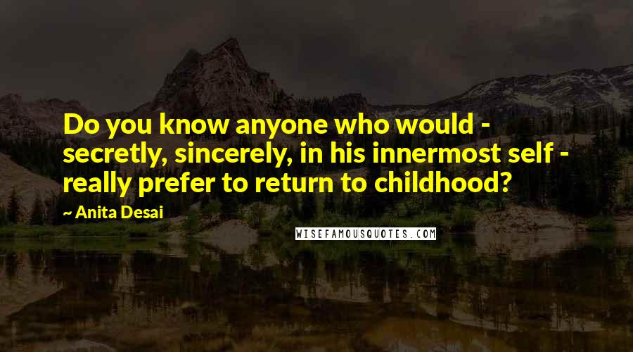 Anita Desai Quotes: Do you know anyone who would - secretly, sincerely, in his innermost self - really prefer to return to childhood?