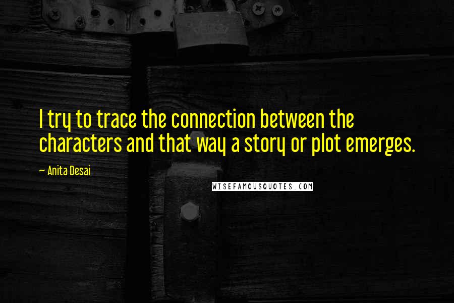Anita Desai Quotes: I try to trace the connection between the characters and that way a story or plot emerges.