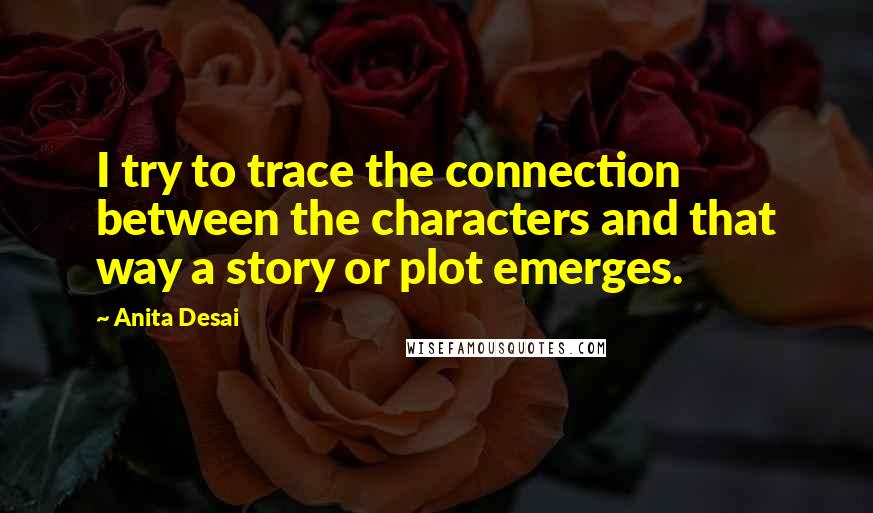 Anita Desai Quotes: I try to trace the connection between the characters and that way a story or plot emerges.