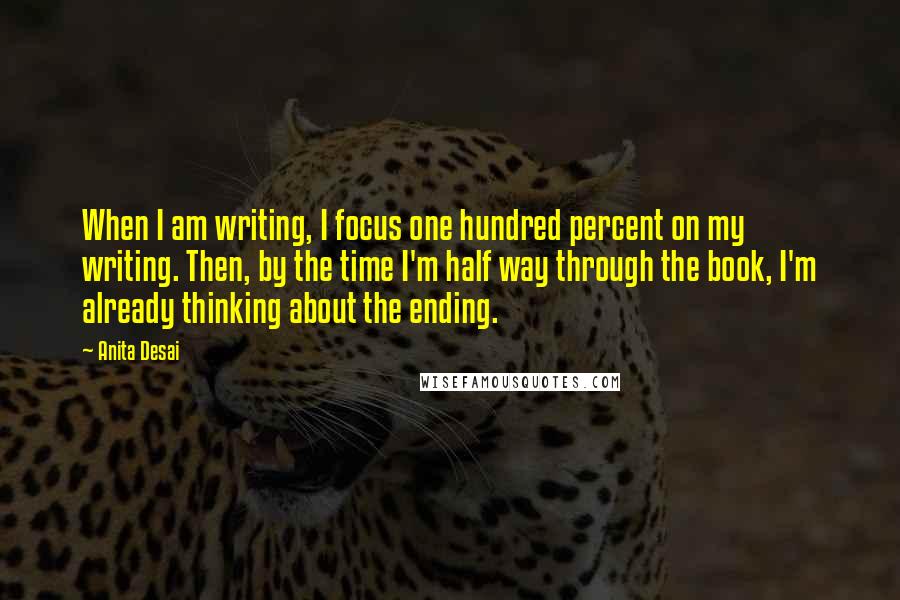 Anita Desai Quotes: When I am writing, I focus one hundred percent on my writing. Then, by the time I'm half way through the book, I'm already thinking about the ending.