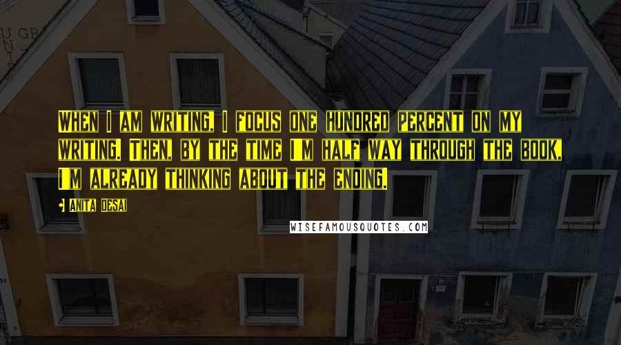 Anita Desai Quotes: When I am writing, I focus one hundred percent on my writing. Then, by the time I'm half way through the book, I'm already thinking about the ending.