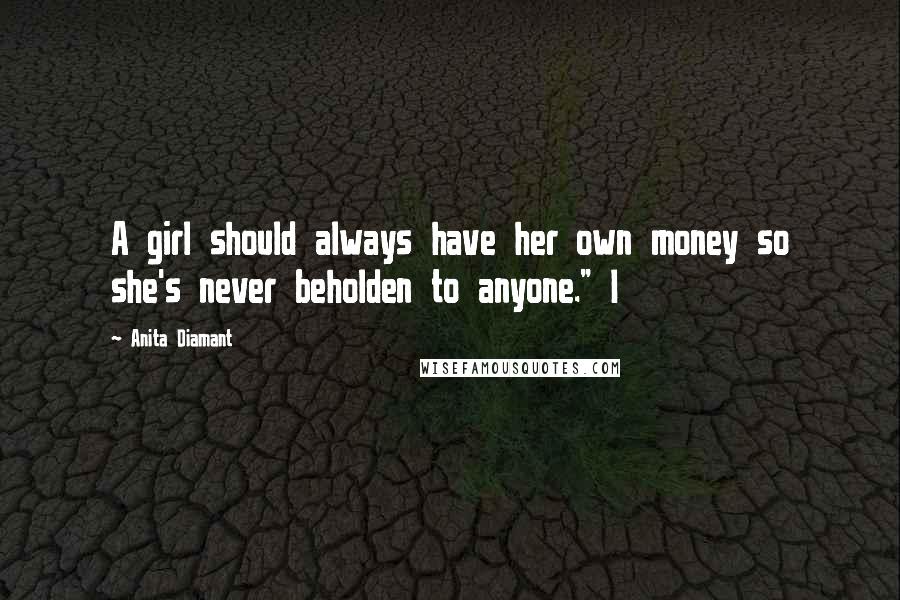 Anita Diamant Quotes: A girl should always have her own money so she's never beholden to anyone." I