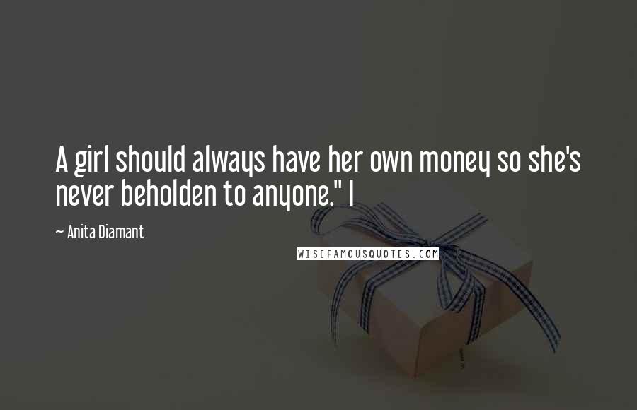 Anita Diamant Quotes: A girl should always have her own money so she's never beholden to anyone." I