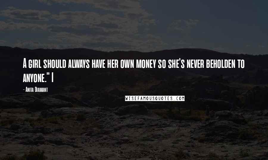 Anita Diamant Quotes: A girl should always have her own money so she's never beholden to anyone." I