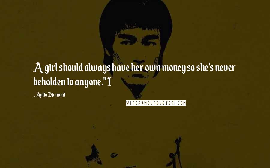 Anita Diamant Quotes: A girl should always have her own money so she's never beholden to anyone." I