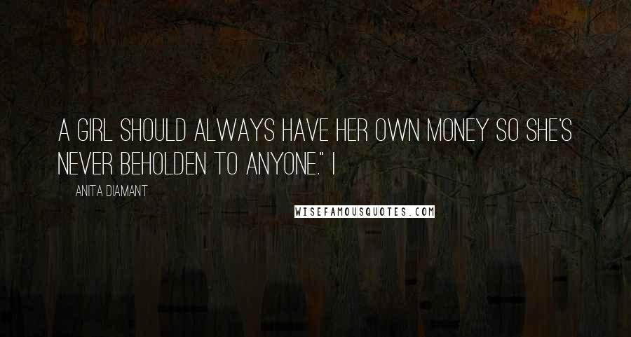 Anita Diamant Quotes: A girl should always have her own money so she's never beholden to anyone." I