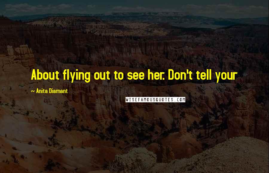 Anita Diamant Quotes: About flying out to see her. Don't tell your