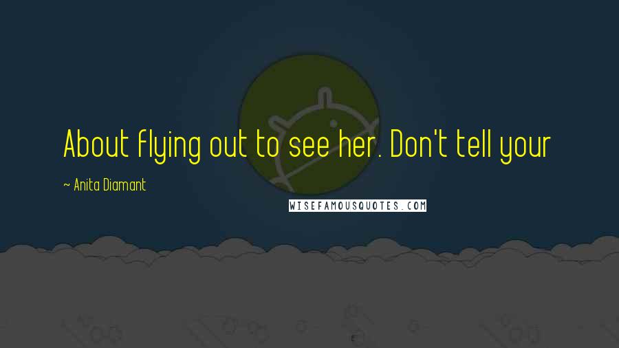 Anita Diamant Quotes: About flying out to see her. Don't tell your