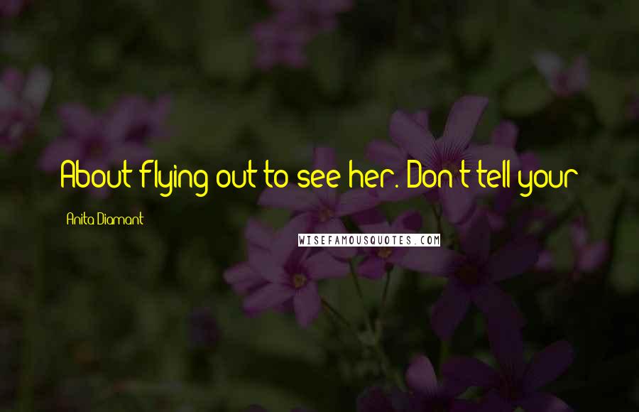 Anita Diamant Quotes: About flying out to see her. Don't tell your