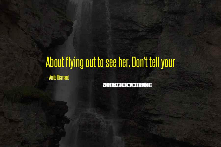 Anita Diamant Quotes: About flying out to see her. Don't tell your