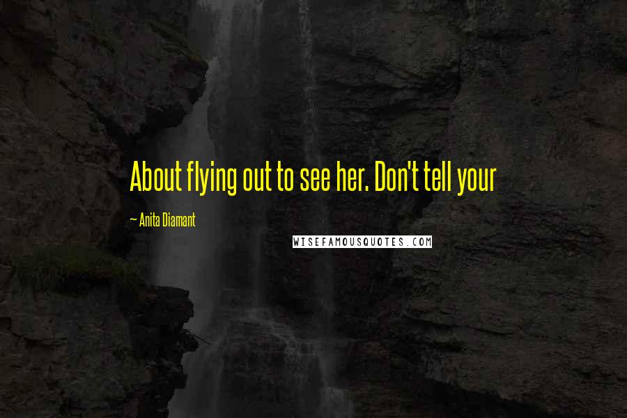 Anita Diamant Quotes: About flying out to see her. Don't tell your
