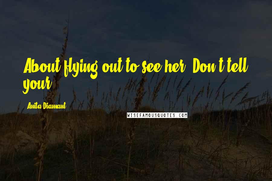 Anita Diamant Quotes: About flying out to see her. Don't tell your