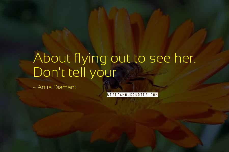 Anita Diamant Quotes: About flying out to see her. Don't tell your