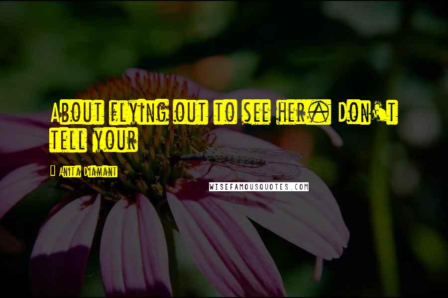 Anita Diamant Quotes: About flying out to see her. Don't tell your