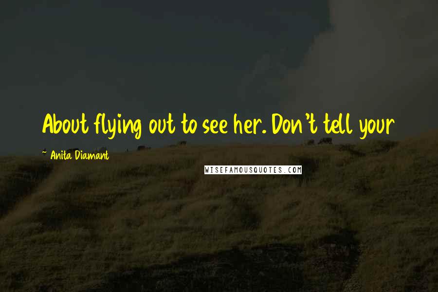 Anita Diamant Quotes: About flying out to see her. Don't tell your