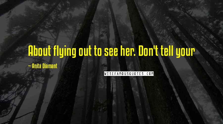 Anita Diamant Quotes: About flying out to see her. Don't tell your