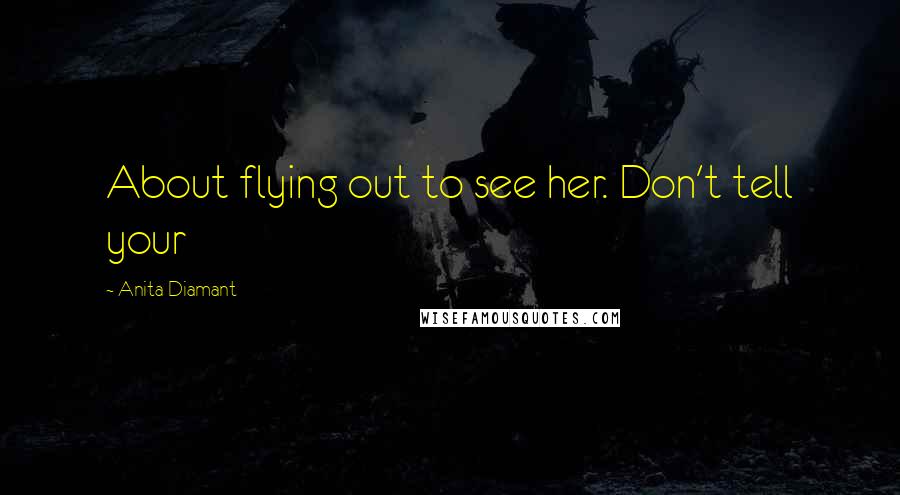 Anita Diamant Quotes: About flying out to see her. Don't tell your