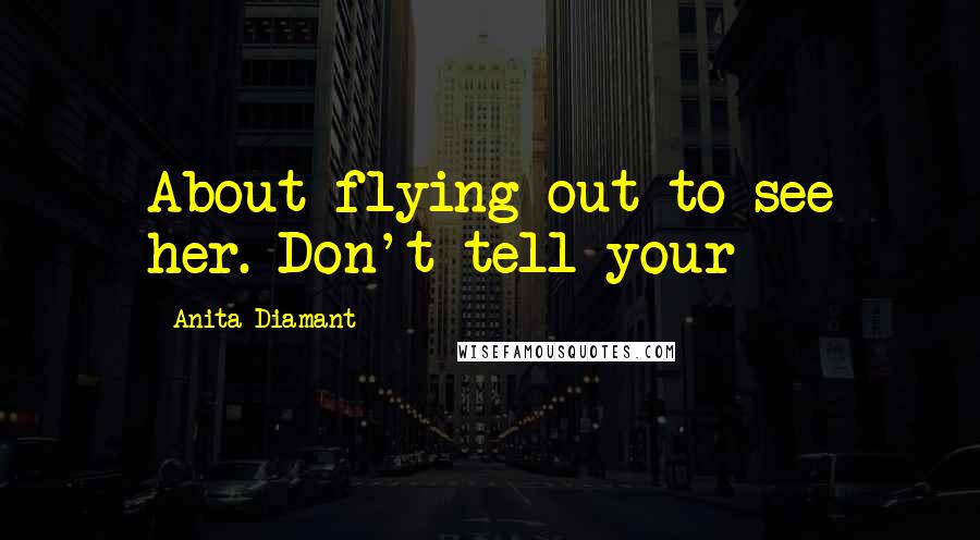 Anita Diamant Quotes: About flying out to see her. Don't tell your